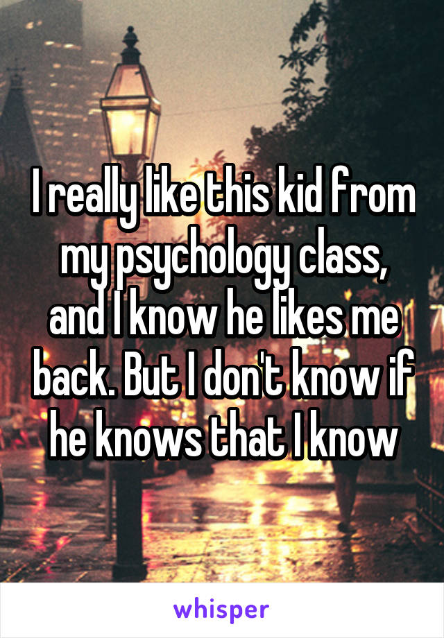 I really like this kid from my psychology class, and I know he likes me back. But I don't know if he knows that I know