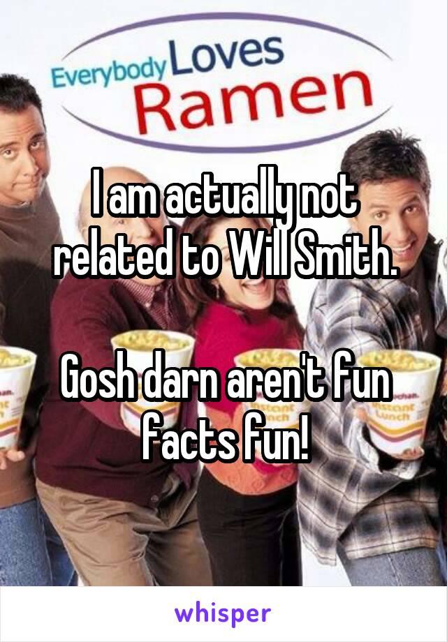 I am actually not related to Will Smith.

Gosh darn aren't fun facts fun!