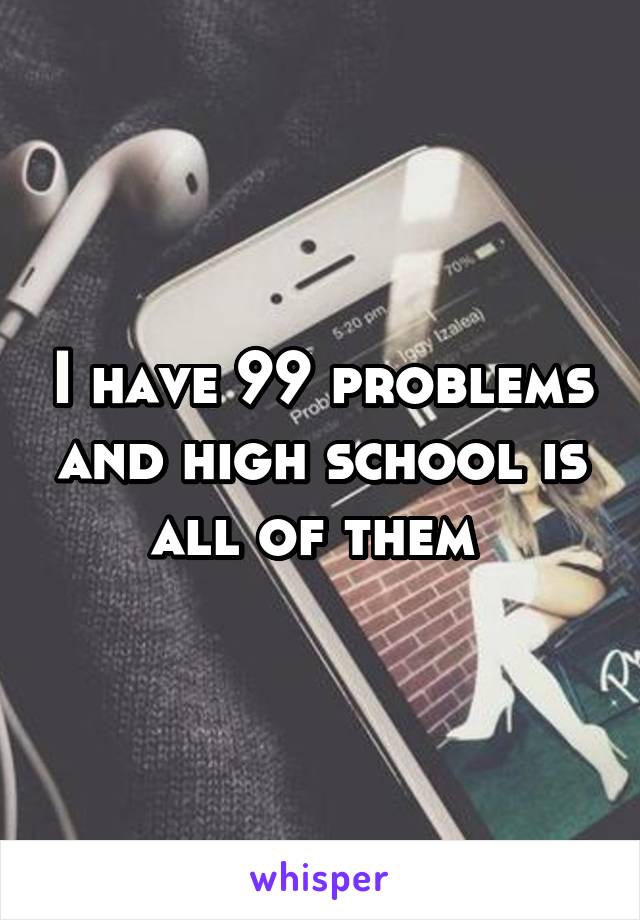 I have 99 problems and high school is all of them 