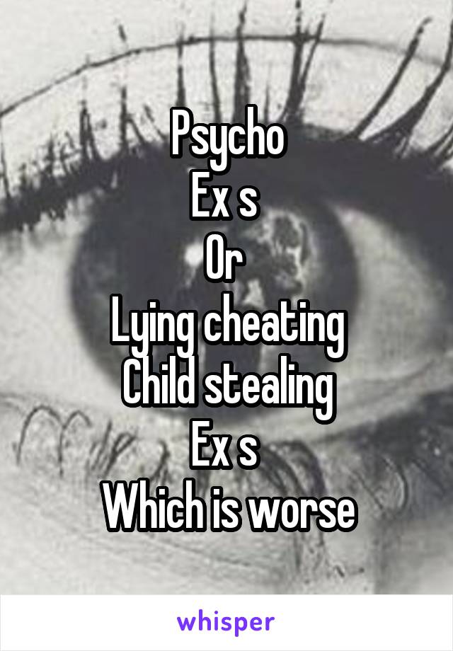 Psycho
Ex s 
Or 
Lying cheating
Child stealing
Ex s 
Which is worse