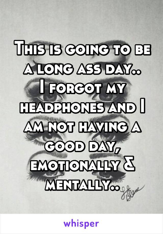 This is going to be a long ass day..
I forgot my headphones and I am not having a good day, emotionally & mentally..