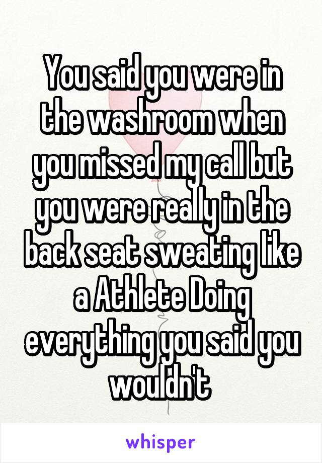 You said you were in the washroom when you missed my call but you were really in the back seat sweating like a Athlete Doing everything you said you wouldn't 