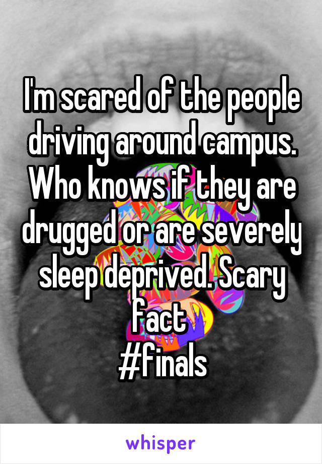 I'm scared of the people driving around campus. Who knows if they are drugged or are severely sleep deprived. Scary fact 
#finals