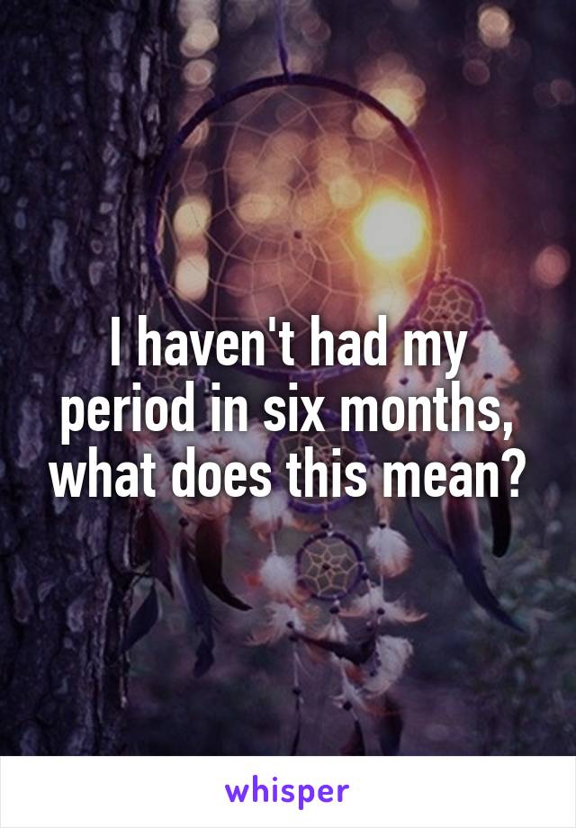 I haven't had my period in six months, what does this mean?