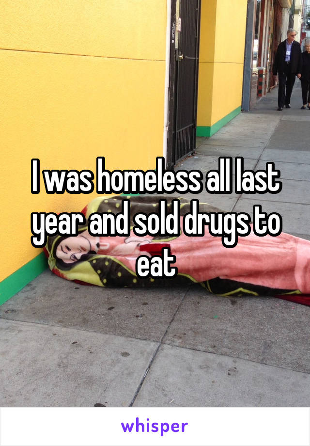 I was homeless all last year and sold drugs to eat