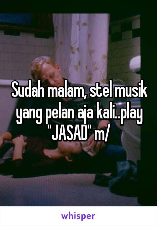 Sudah malam, stel musik yang pelan aja kali..play "JASAD" \m/