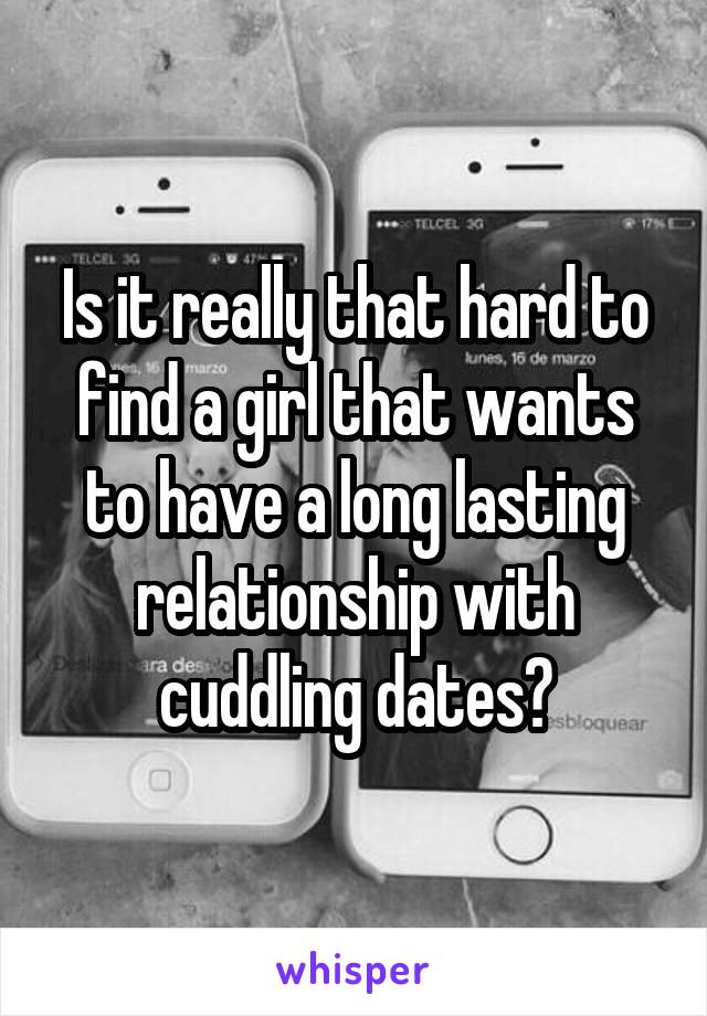 Is it really that hard to find a girl that wants to have a long lasting relationship with cuddling dates?