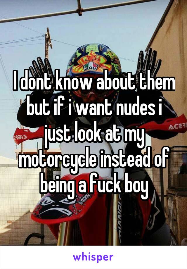 I dont know about them but if i want nudes i just look at my motorcycle instead of being a fuck boy