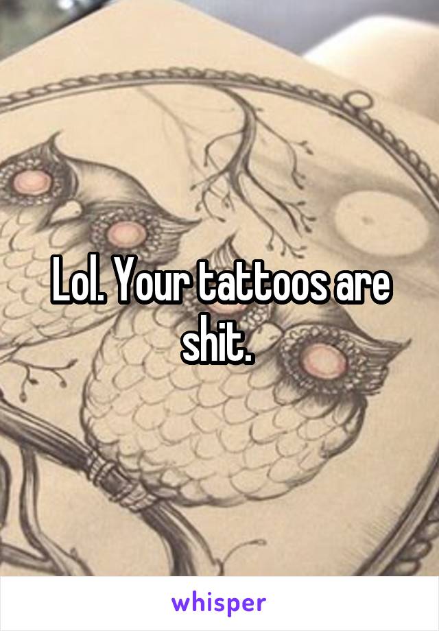 Lol. Your tattoos are shit. 