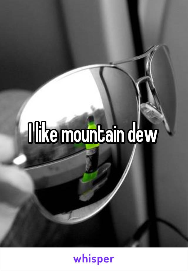 I like mountain dew 