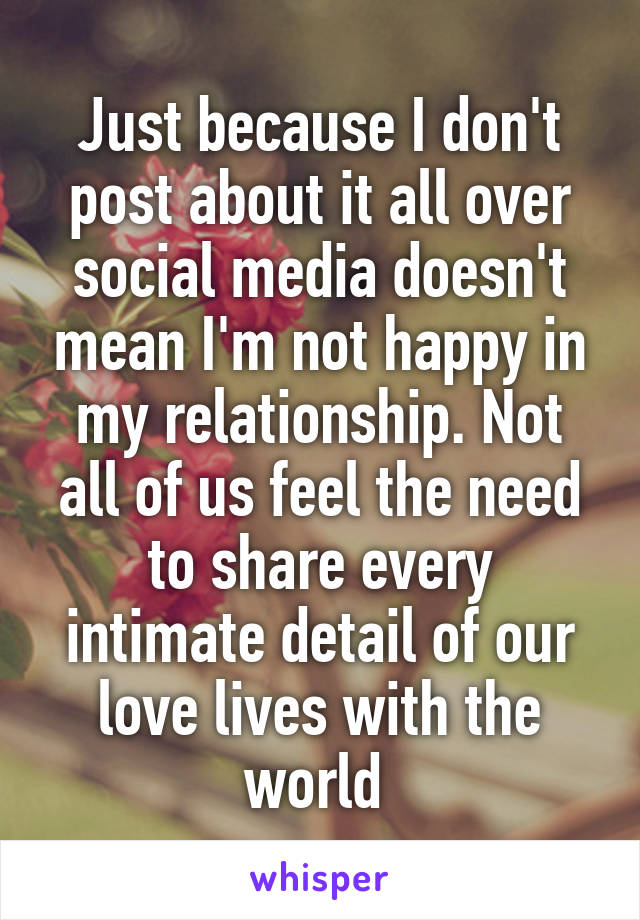 Just because I don't post about it all over social media doesn't mean I'm not happy in my relationship. Not all of us feel the need to share every intimate detail of our love lives with the world 