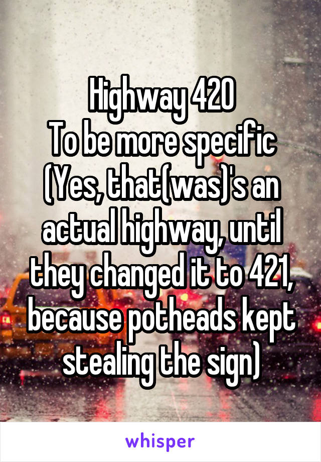 Highway 420
To be more specific
(Yes, that(was)'s an actual highway, until they changed it to 421, because potheads kept stealing the sign)