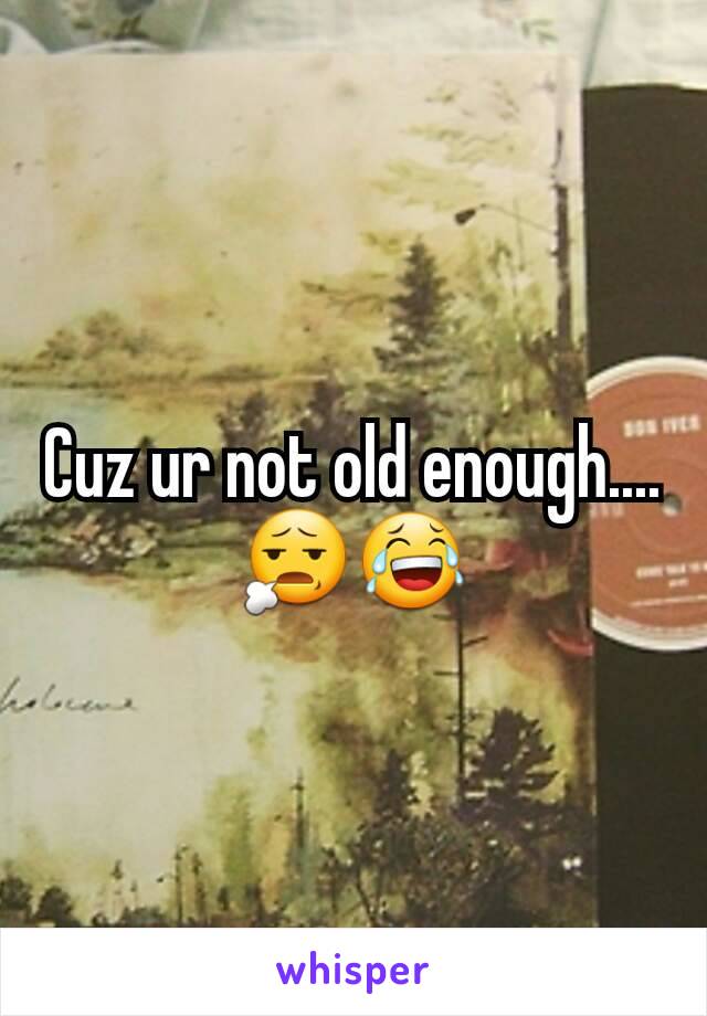 Cuz ur not old enough....
😧😂