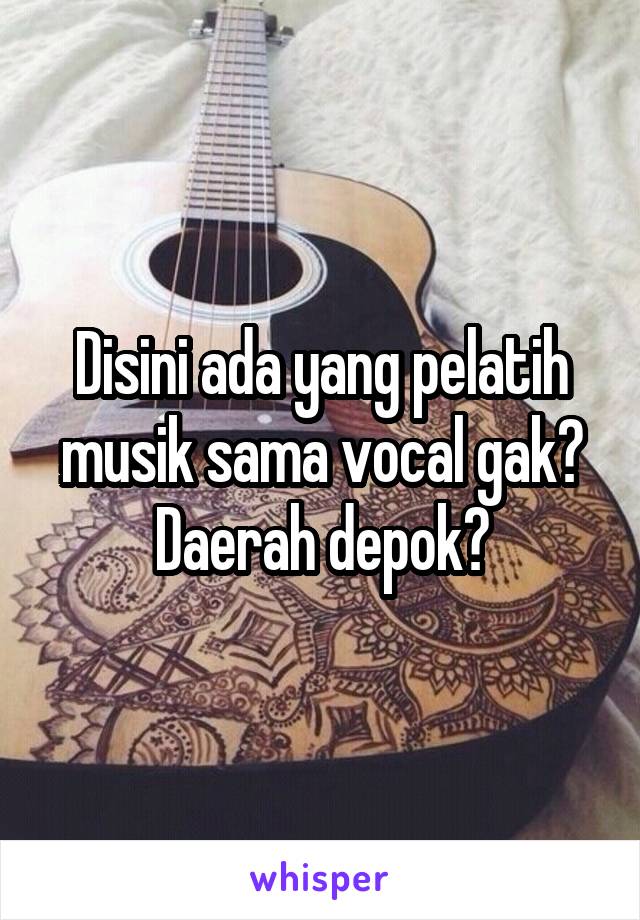 Disini ada yang pelatih musik sama vocal gak? Daerah depok?