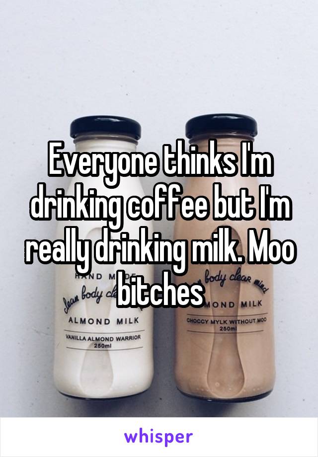 Everyone thinks I'm drinking coffee but I'm really drinking milk. Moo bitches