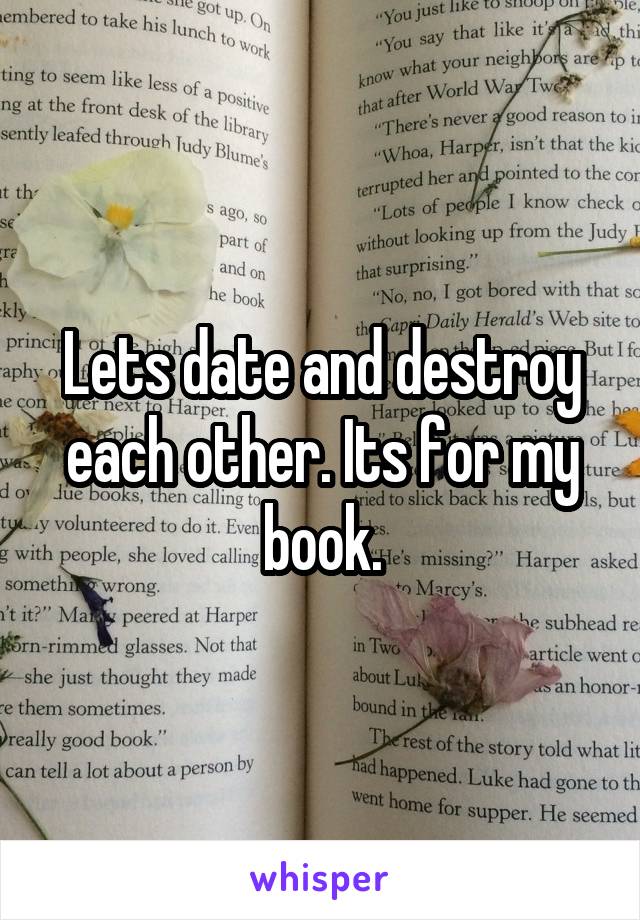 Lets date and destroy each other. Its for my book.