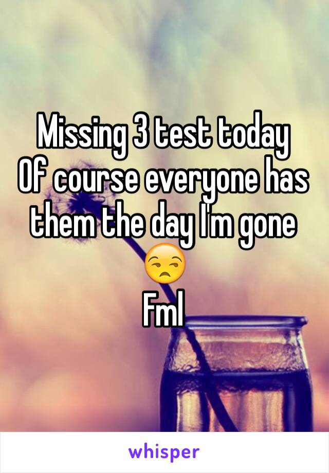 Missing 3 test today 
Of course everyone has them the day I'm gone 😒
Fml