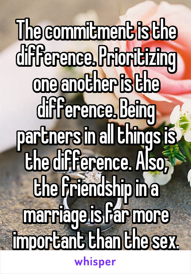 The commitment is the difference. Prioritizing one another is the difference. Being partners in all things is the difference. Also, the friendship in a marriage is far more important than the sex.
