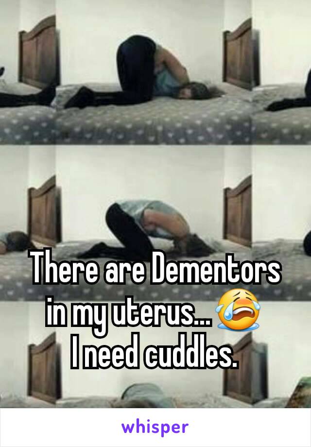 There are Dementors in my uterus...😭
I need cuddles.