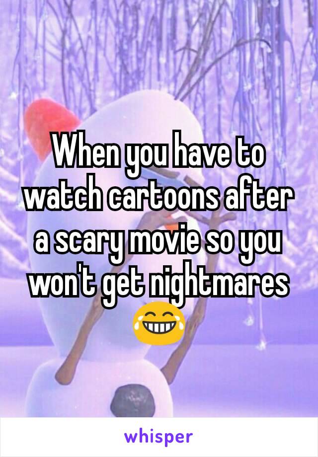 When you have to watch cartoons after a scary movie so you won't get nightmares 😂