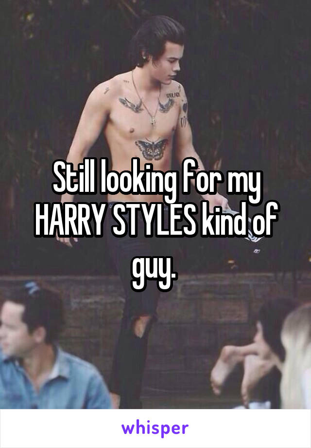 Still looking for my HARRY STYLES kind of guy. 