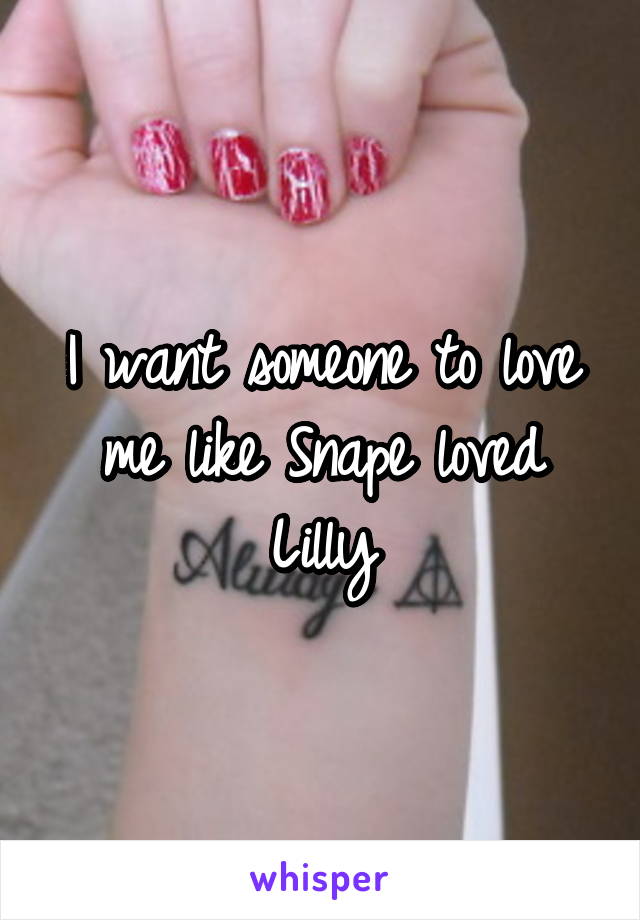 I want someone to love me like Snape loved Lilly