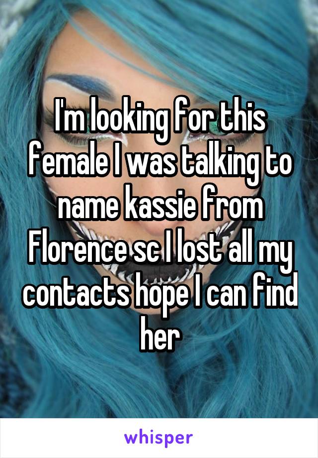 I'm looking for this female I was talking to name kassie from Florence sc I lost all my contacts hope I can find her