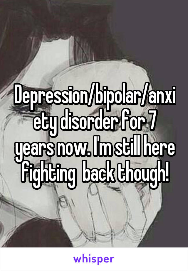 Depression/bipolar/anxiety disorder for 7 years now. I'm still here fighting  back though!