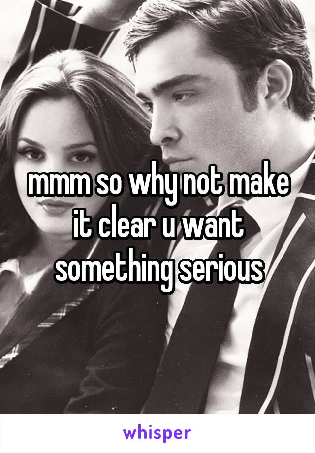 mmm so why not make it clear u want something serious