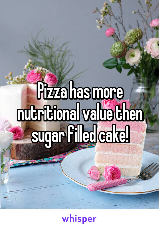 Pizza has more nutritional value then sugar filled cake!