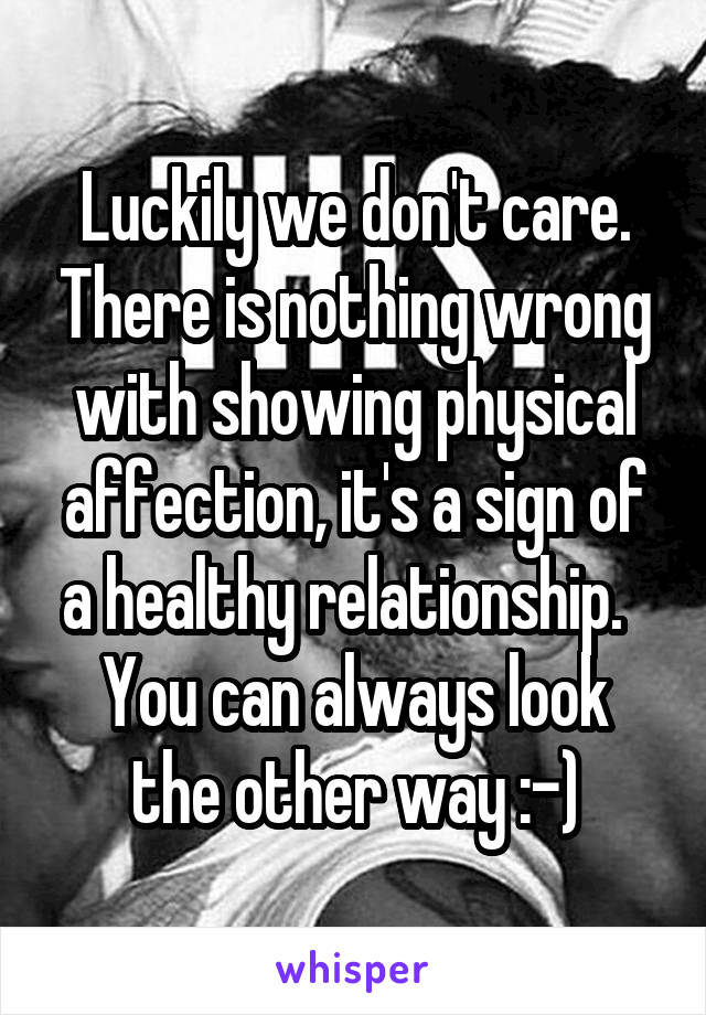 Luckily we don't care. There is nothing wrong with showing physical affection, it's a sign of a healthy relationship.  
You can always look the other way :-)