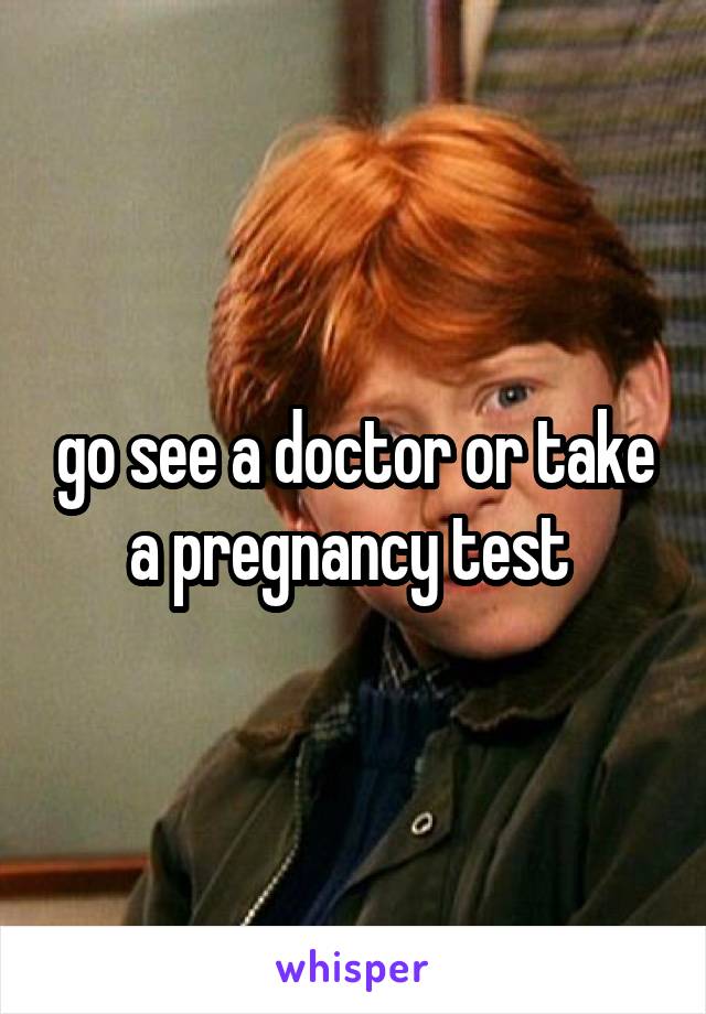 go see a doctor or take a pregnancy test 