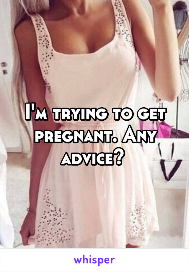 I'm trying to get pregnant. Any advice? 