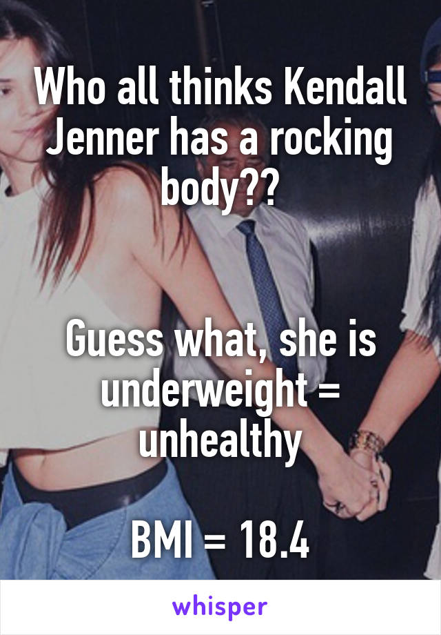 Who all thinks Kendall Jenner has a rocking body??


Guess what, she is underweight = unhealthy

BMI = 18.4