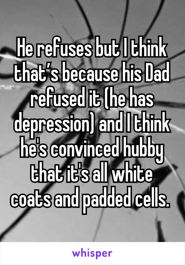 He refuses but I think that’s because his Dad refused it (he has depression) and I think he's convinced hubby that it's all white coats and padded cells. 