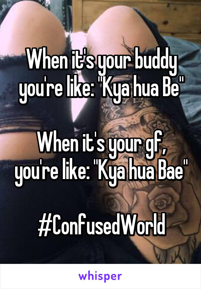 When it's your buddy you're like: "Kya hua Be"

When it's your gf, you're like: "Kya hua Bae"

#ConfusedWorld