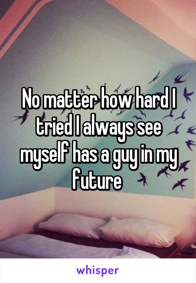 No matter how hard I tried I always see myself has a guy in my future 