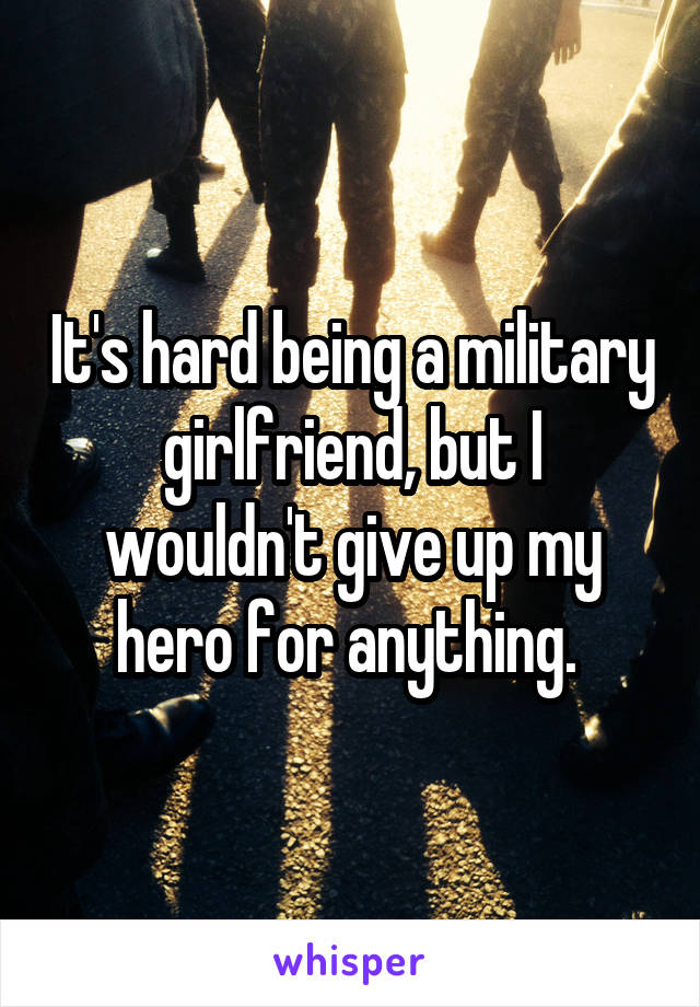 It's hard being a military girlfriend, but I wouldn't give up my hero for anything. 