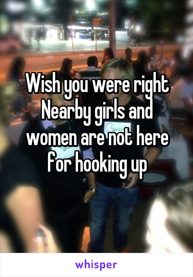 Wish you were right
Nearby girls and women are not here for hooking up
