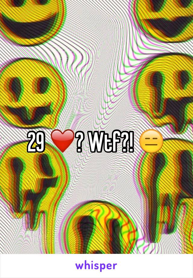 29 ❤️? Wtf?! 😑