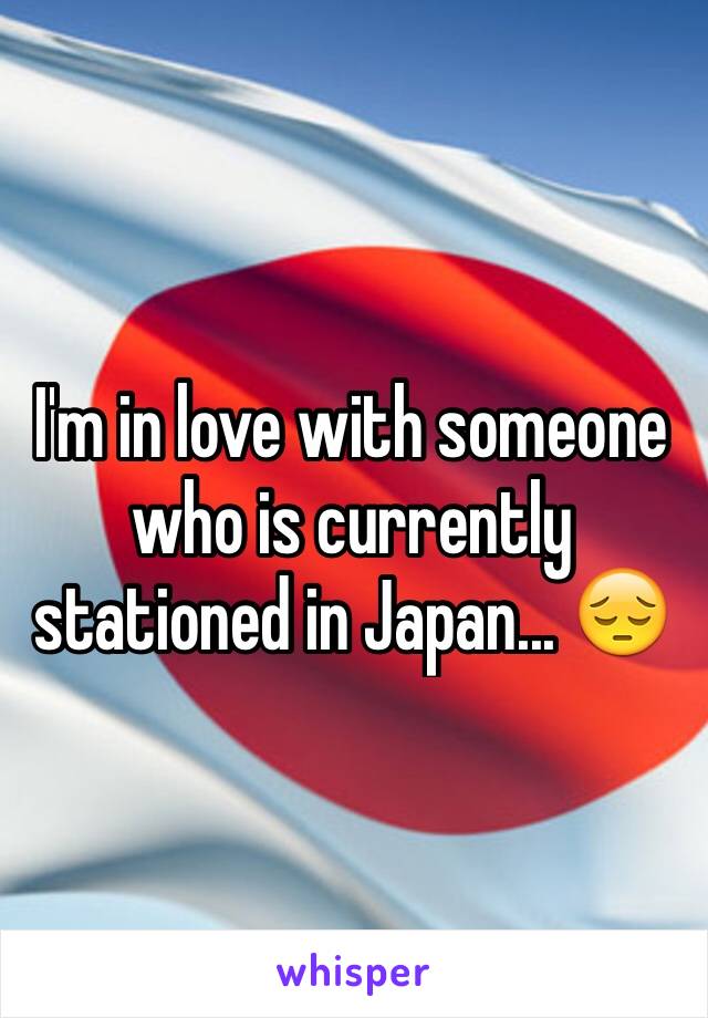 I'm in love with someone who is currently stationed in Japan... 😔