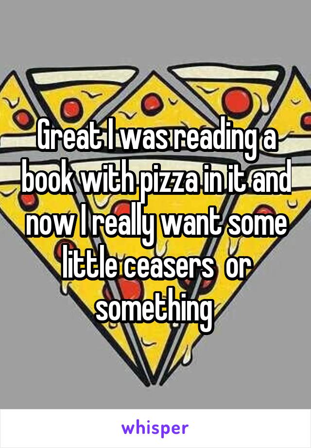 Great I was reading a book with pizza in it and now I really want some little ceasers  or something 