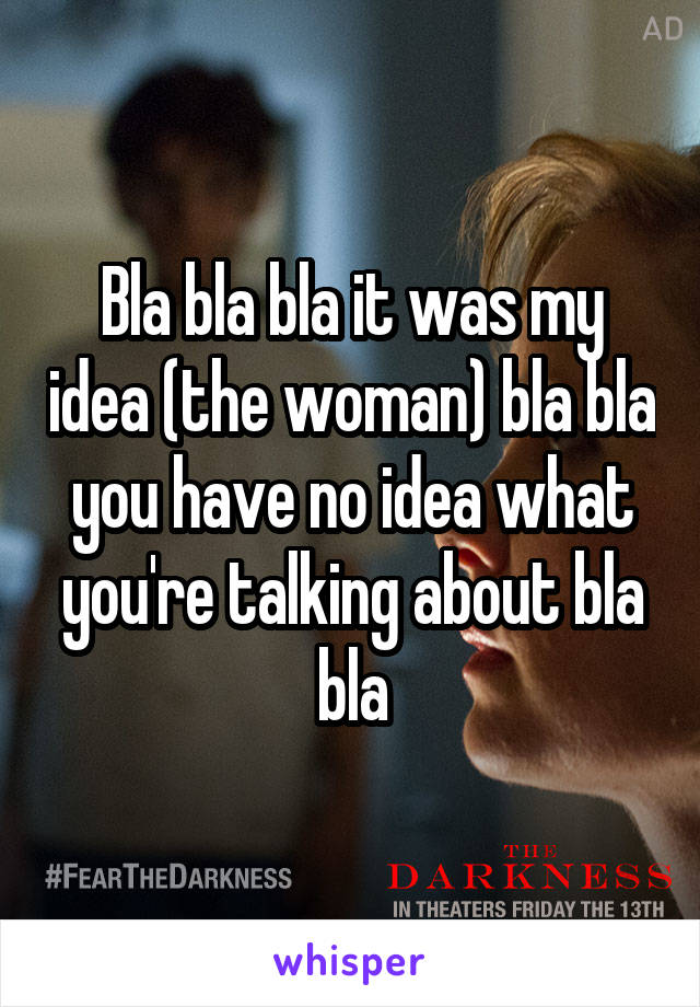 Bla bla bla it was my idea (the woman) bla bla you have no idea what you're talking about bla bla