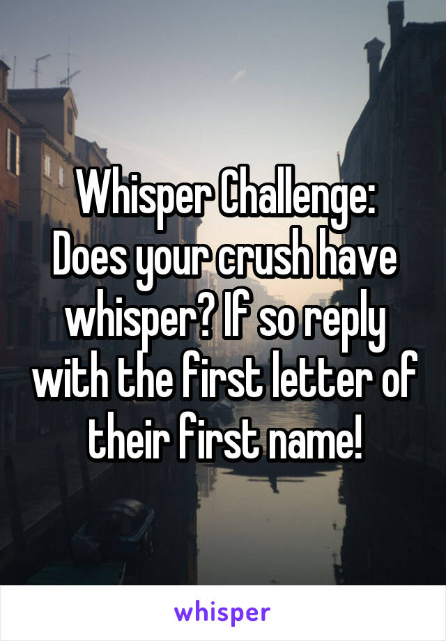 Whisper Challenge:
Does your crush have whisper? If so reply with the first letter of their first name!