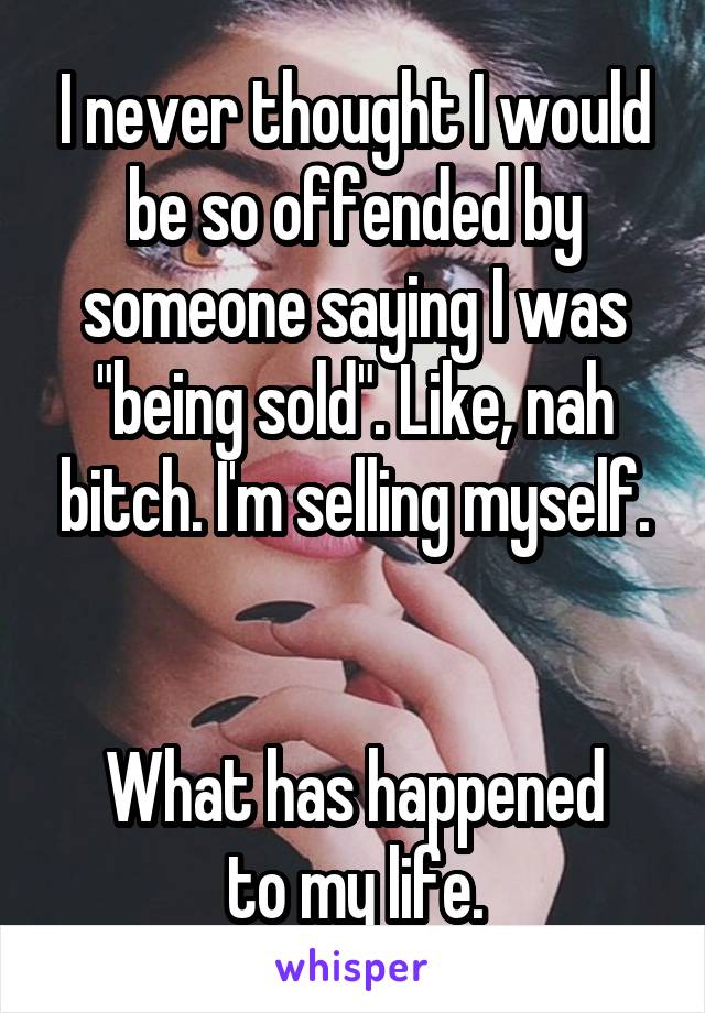 I never thought I would be so offended by someone saying I was "being sold". Like, nah bitch. I'm selling myself.


What has happened
to my life.