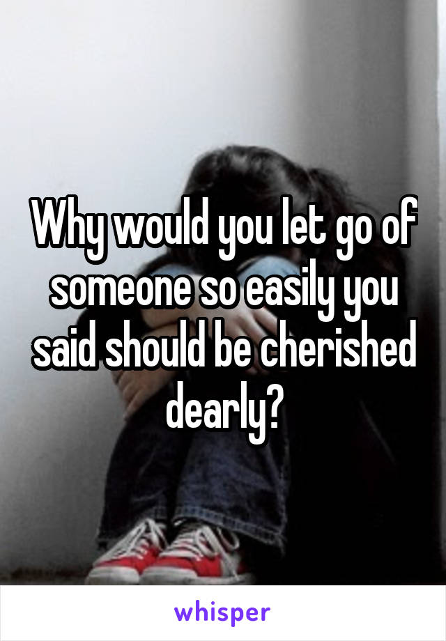 Why would you let go of someone so easily you said should be cherished dearly?