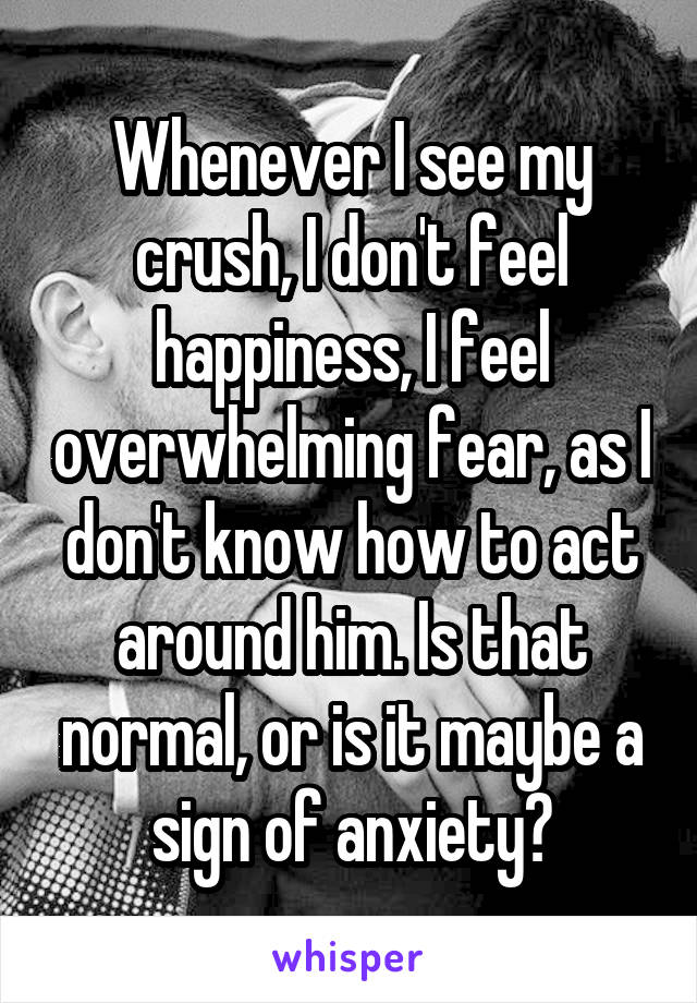 Whenever I see my crush, I don't feel happiness, I feel overwhelming fear, as I don't know how to act around him. Is that normal, or is it maybe a sign of anxiety?