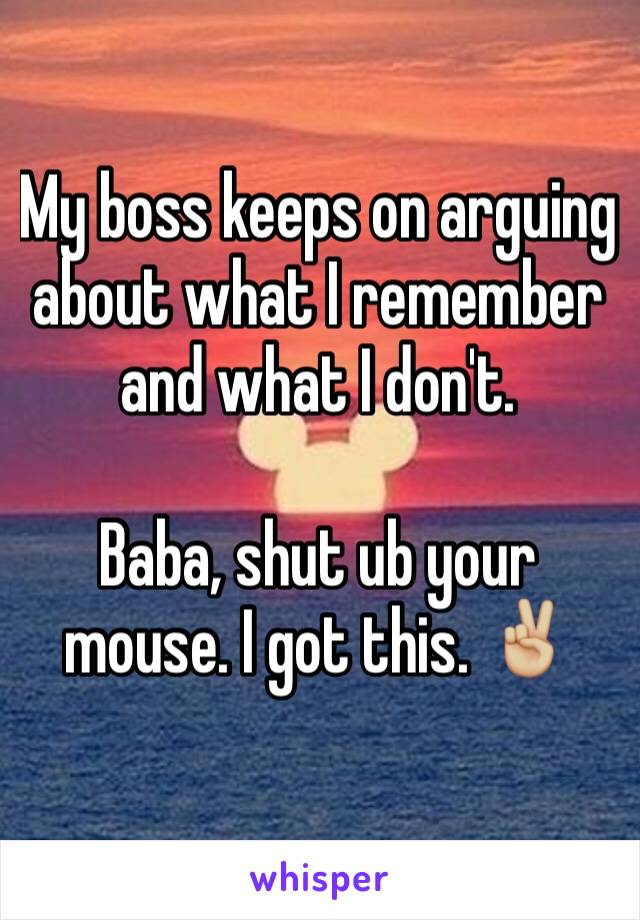 My boss keeps on arguing about what I remember and what I don't. 

Baba, shut ub your mouse. I got this. ✌🏼️