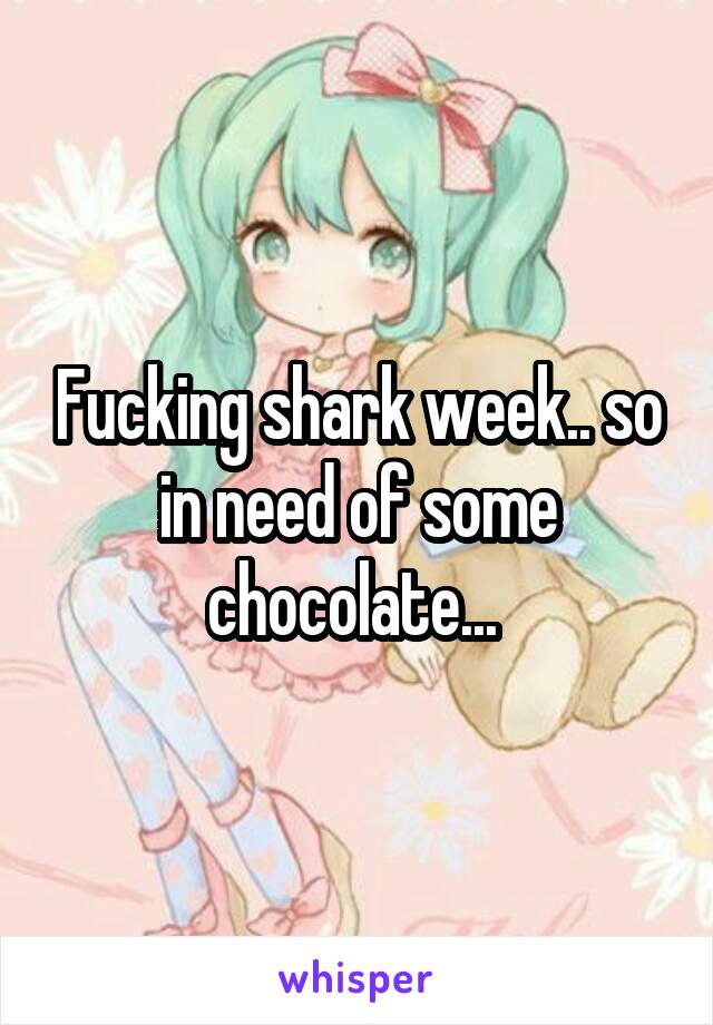 Fucking shark week.. so in need of some chocolate... 