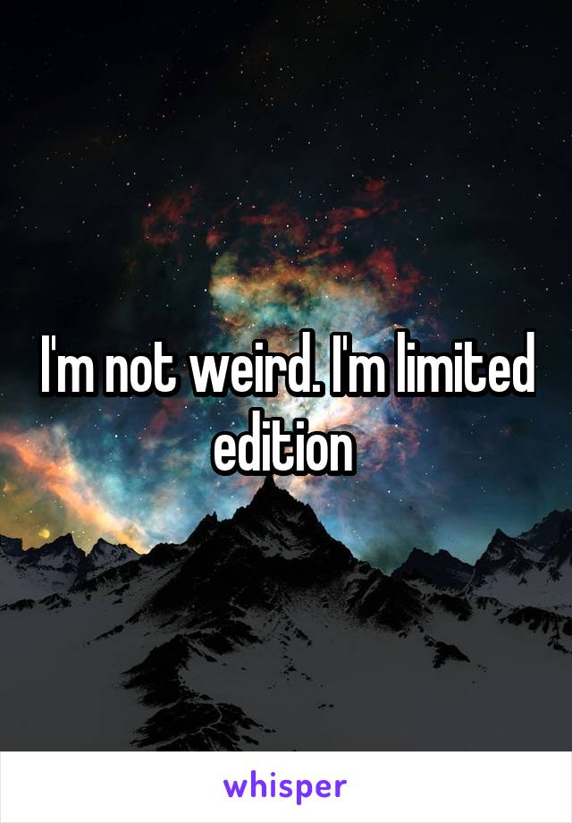 I'm not weird. I'm limited edition 